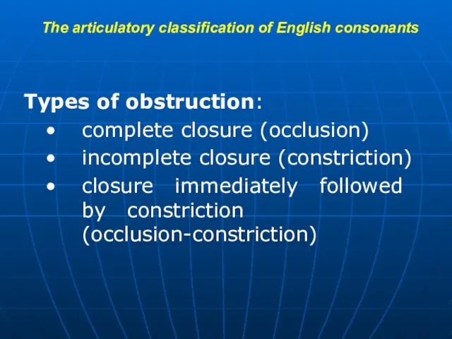 The articulatory classification of English consonants Types of obstruction: complete closure (occlusion) incomplete
