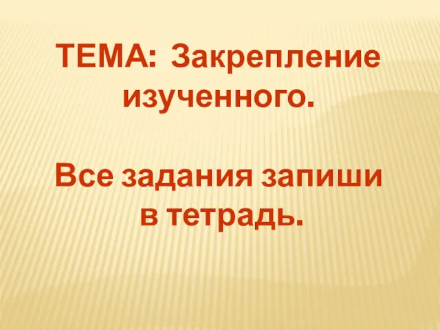 ТЕМА: Закрепление изученного. Все задания запиши в тетрадь.