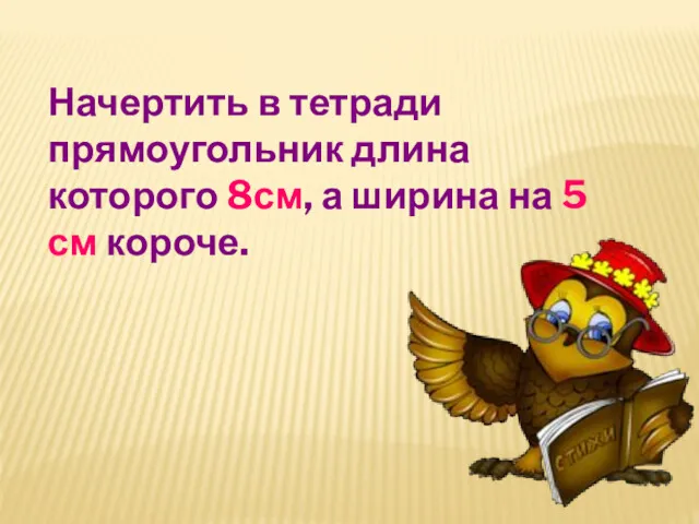 Начертить в тетради прямоугольник длина которого 8см, а ширина на 5 см короче.