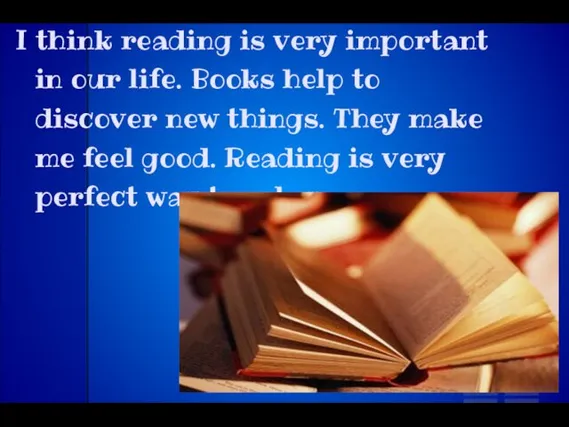 I think reading is very important in our life. Books help to discover