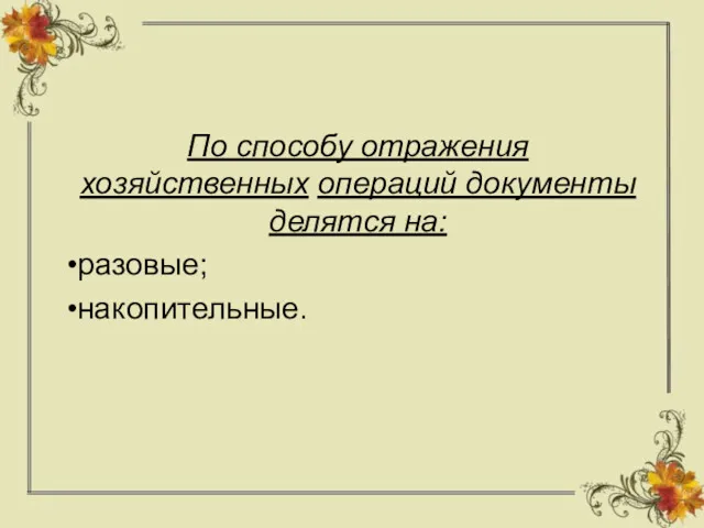 По способу отражения хозяйственных операций документы делятся на: разовые; накопительные.