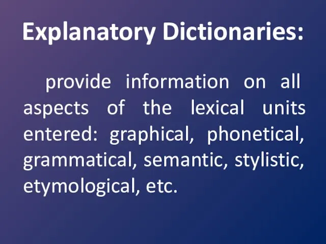 Explanatory Dictionaries: provide information on all aspects of the lexical units entered: graphical,