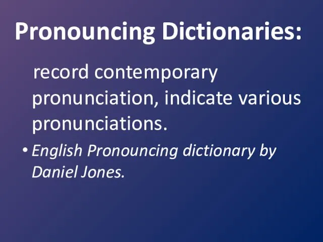 Pronouncing Dictionaries: record contemporary pronunciation, indicate various pronunciations. English Pronouncing dictionary by Daniel Jones.