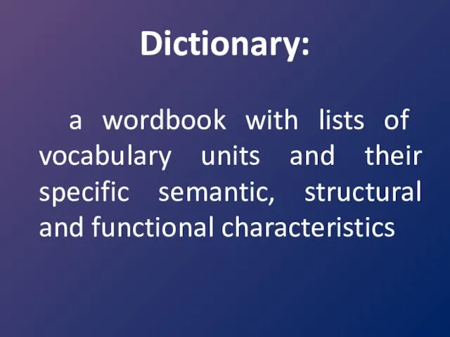 Dictionary: a word­book with lists of vocabulary units and their specific semantic, structural and functional characteristics