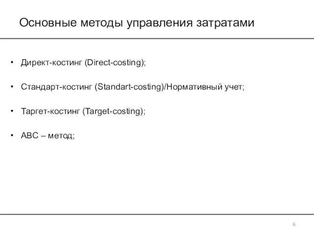 Основные методы управления затратами Директ-костинг (Direct-costing); Стандарт-костинг (Standart-costing)/Нормативный учет; Таргет-костинг (Target-costing); АВС – метод; 6