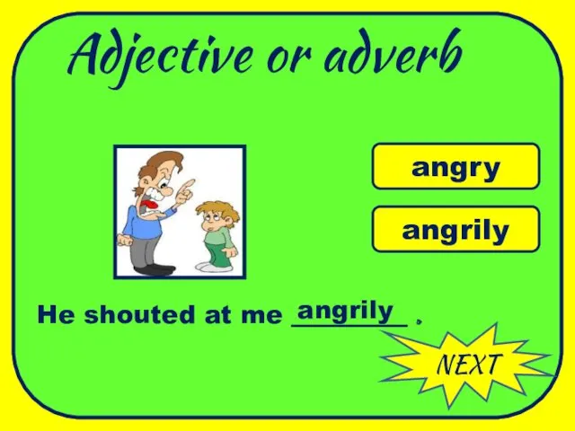 Adjective or adverb NEXT angry angrily He shouted at me _________ . angrily WELL DONE