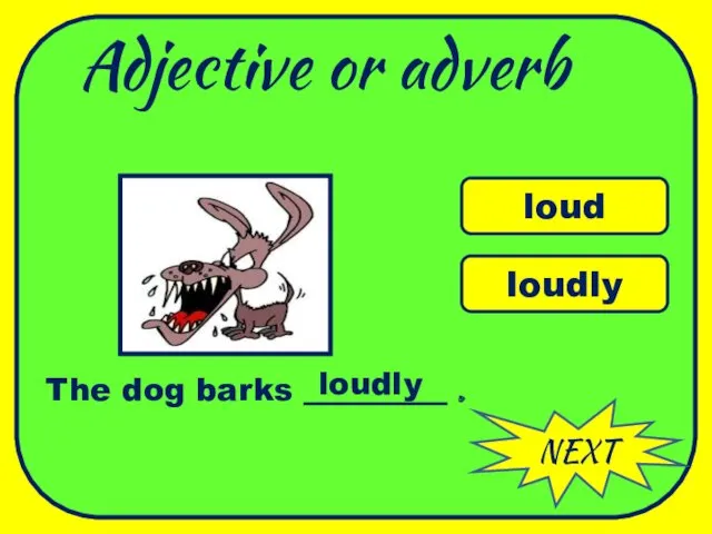 Adjective or adverb NEXT loud loudly The dog barks _________ . loudly WELL DONE