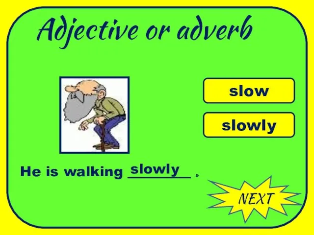 Adjective or adverb NEXT slow slowly He is walking _________ . slowly WELL DONE