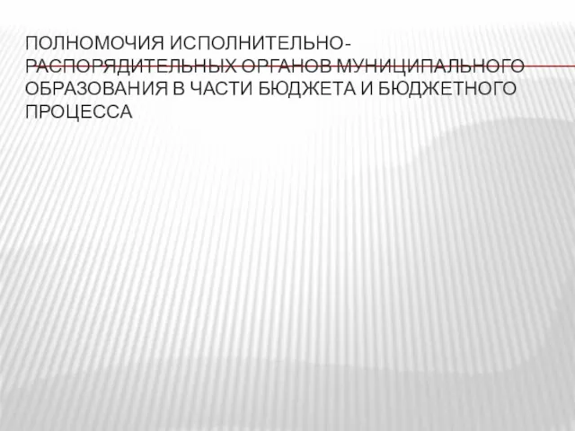 ПОЛНОМОЧИЯ ИСПОЛНИТЕЛЬНО- РАСПОРЯДИТЕЛЬНЫХ ОРГАНОВ МУНИЦИПАЛЬНОГО ОБРАЗОВАНИЯ В ЧАСТИ БЮДЖЕТА И БЮДЖЕТНОГО ПРОЦЕССА