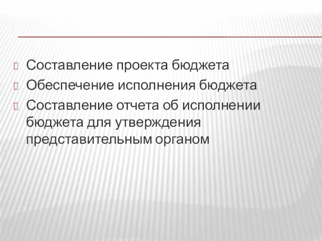 Составление проекта бюджета Обеспечение исполнения бюджета Составление отчета об исполнении бюджета для утверждения представительным органом