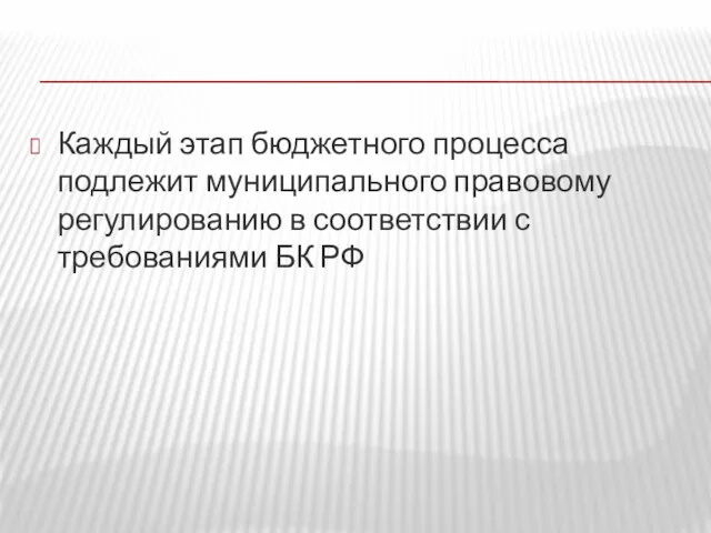 Каждый этап бюджетного процесса подлежит муниципального правовому регулированию в соответствии с требованиями БК РФ