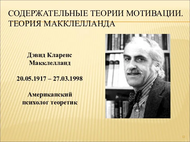 СОДЕРЖАТЕЛЬНЫЕ ТЕОРИИ МОТИВАЦИИ. ТЕОРИЯ МАККЛЕЛЛАНДА Дэвид Кларенс Макклелланд 20.05.1917 – 27.03.1998 Американский психолог теоретик