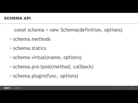 SCHEMA API const schema = new Schema(definition, options) schema.methods schema.statics schema.virtual(name, options) schema.pre/post(method, callback) schema.plugin(func, options)