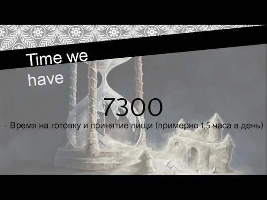 Time we have 7300 - Время на готовку и принятие пищи (примерно 1,5 часа в день)