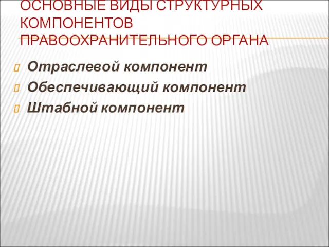 ОСНОВНЫЕ ВИДЫ СТРУКТУРНЫХ КОМПОНЕНТОВ ПРАВООХРАНИТЕЛЬНОГО ОРГАНА Отраслевой компонент Обеспечивающий компонент Штабной компонент