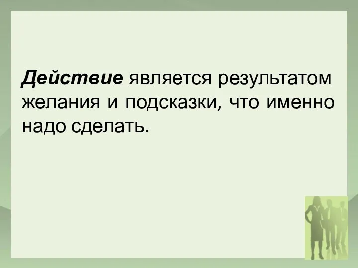 Действие является результатом желания и подсказки, что именно надо сделать.