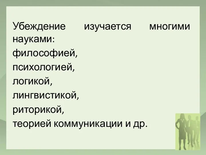 Убеждение изучается многими науками: философией, психологией, логикой, лингвистикой, риторикой, теорией коммуникации и др.