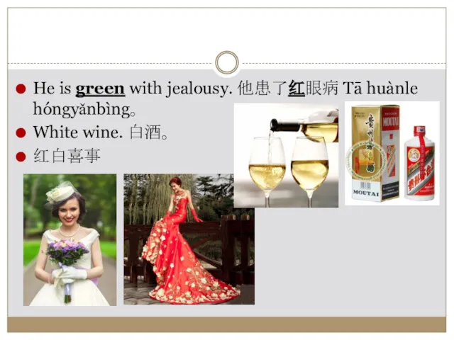 He is green with jealousy. 他患了红眼病 Tā huànle hóngyǎnbìng。 White wine. 白酒。 红白喜事