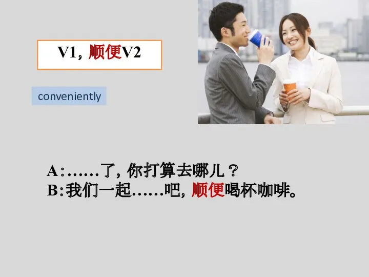 V1，顺便V2 A：……了，你打算去哪儿？ B：我们一起……吧，顺便喝杯咖啡。 conveniently