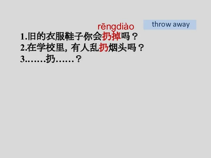 1.旧的衣服鞋子你会扔掉吗？ 2.在学校里，有人乱扔烟头吗？ 3.……扔……？ rēngdiào throw away