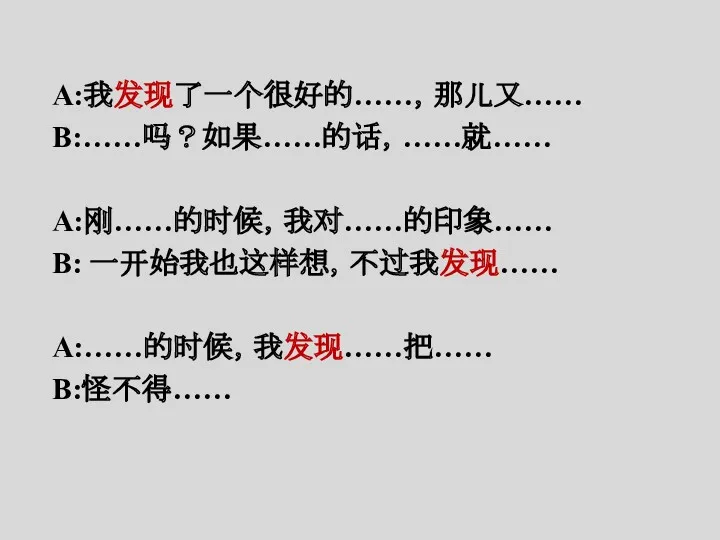 A:我发现了一个很好的……，那儿又…… B:……吗？如果……的话，……就…… A:刚……的时候，我对……的印象…… B: 一开始我也这样想，不过我发现…… A:……的时候，我发现……把…… B:怪不得……