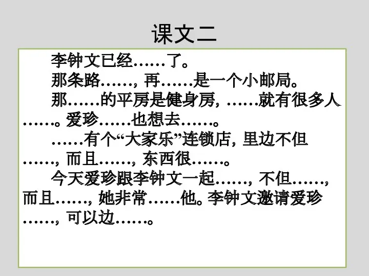 课文二 李钟文已经……了。 那条路……，再……是一个小邮局。 那……的平房是健身房，……就有很多人……。爱珍……也想去……。 ……有个“大家乐”连锁店，里边不但……，而且……，东西很……。 今天爱珍跟李钟文一起……，不但……，而且……，她非常……他。李钟文邀请爱珍……，可以边……。