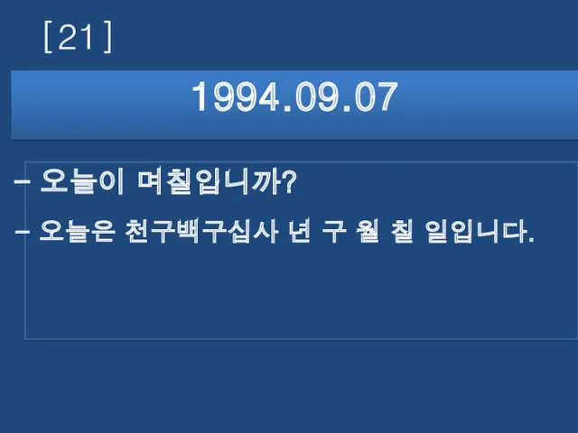 [21] 1994.09.07 오늘이 며칠입니까? 오늘은 천구백구십사 년 구 월 칠 일입니다.