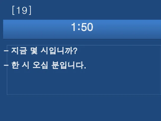 [19] 1:50 지금 몇 시입니까? 한 시 오십 분입니다.