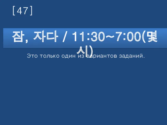 [47] 잠, 자다 / 11:30~7:00(몇 시) Это только один из вариантов заданий.