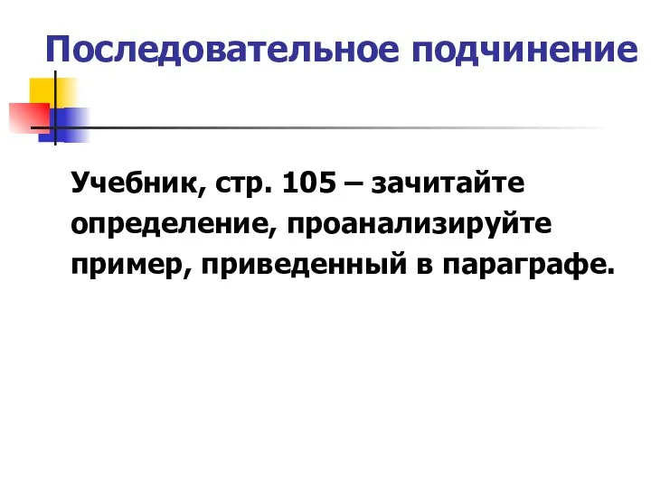 Последовательное подчинение Учебник, стр. 105 – зачитайте определение, проанализируйте пример, приведенный в параграфе.