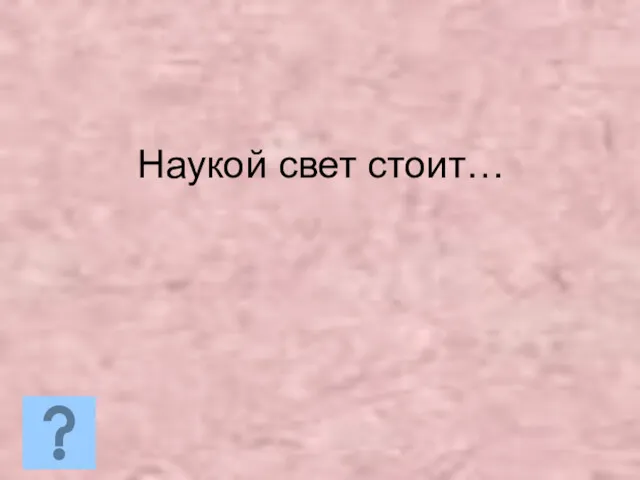 Наукой свет стоит…