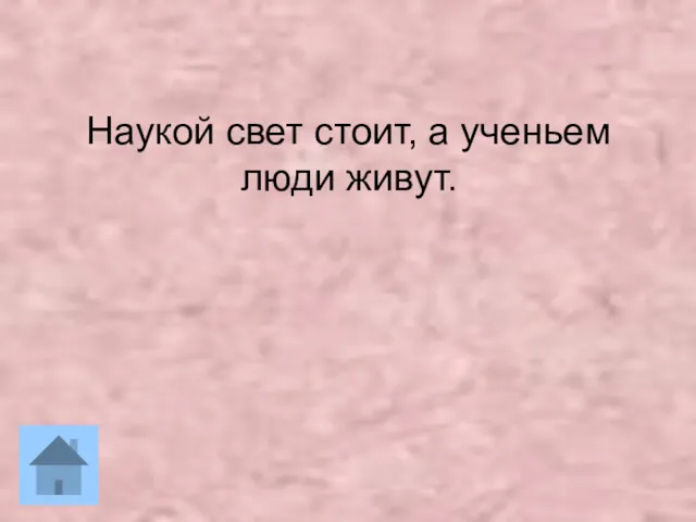 Наукой свет стоит, а ученьем люди живут.