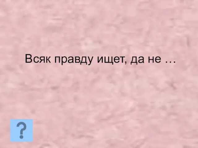 Всяк правду ищет, да не …