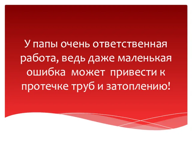 У папы очень ответственная работа, ведь даже маленькая ошибка может привести к протечке труб и затоплению!