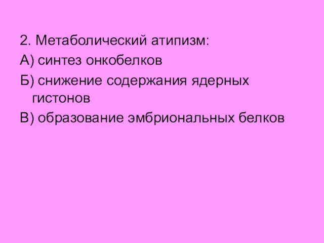 2. Метаболический атипизм: А) синтез онкобелков Б) снижение содержания ядерных гистонов В) образование эмбриональных белков