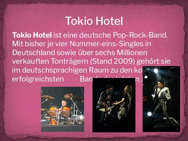 Tokio Hotel Tokio Hotel ist eine deutsche Pop-Rock-Band. Mit bisher je vier Nummer-eins-Singles