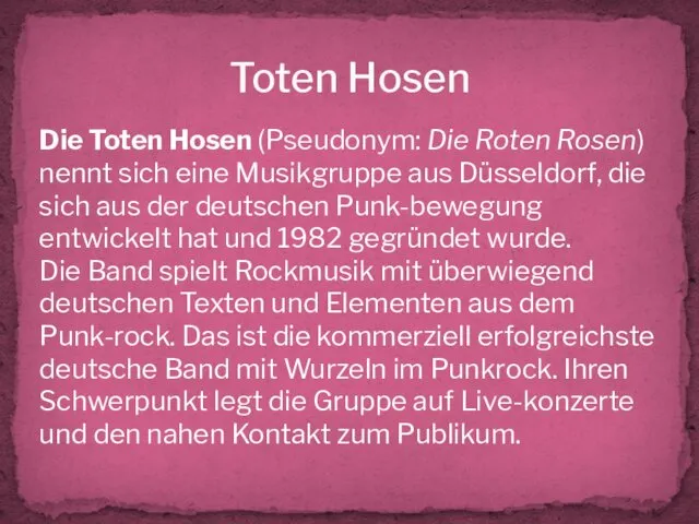 Toten Hosen Die Toten Hosen (Pseudonym: Die Roten Rosen) nennt sich eine Musikgruppe