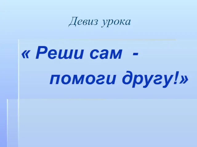 Девиз урока « Реши сам - помоги другу!»