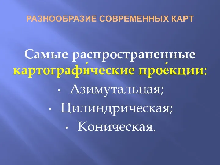 РАЗНООБРАЗИЕ СОВРЕМЕННЫХ КАРТ Самые распространенные картографи́ческие прое́кции: Азимутальная; Цилиндрическая; Коническая.