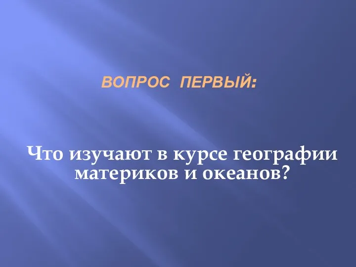 ВОПРОС ПЕРВЫЙ: Что изучают в курсе географии материков и океанов?