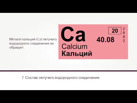 7. Состав летучего водородного соединения. Металл кальций (Ca) летучего водородного соединения не образует.