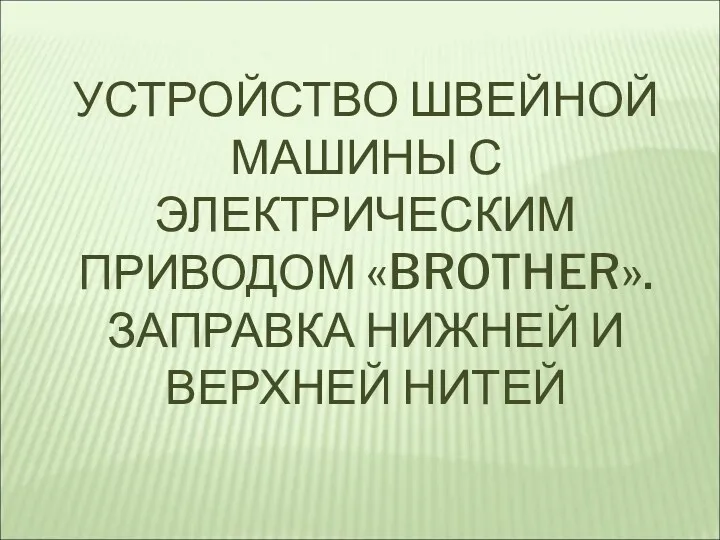 УСТРОЙСТВО ШВЕЙНОЙ МАШИНЫ С ЭЛЕКТРИЧЕСКИМ ПРИВОДОМ «BROTHER». ЗАПРАВКА НИЖНЕЙ И ВЕРХНЕЙ НИТЕЙ