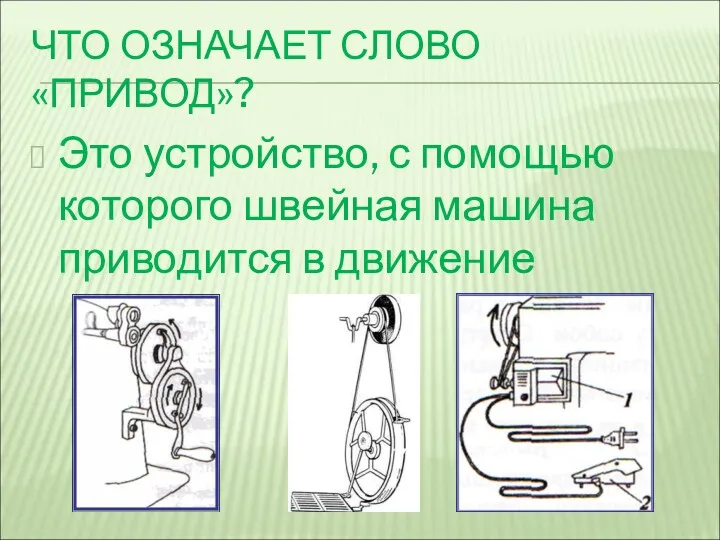 ЧТО ОЗНАЧАЕТ СЛОВО «ПРИВОД»? Это устройство, с помощью которого швейная машина приводится в движение