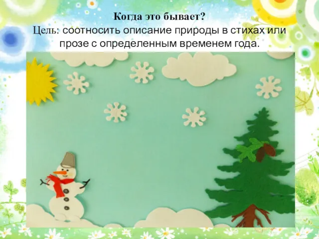 Когда это бывает? Цель: соотносить описание природы в стихах или прозе с определенным временем года.