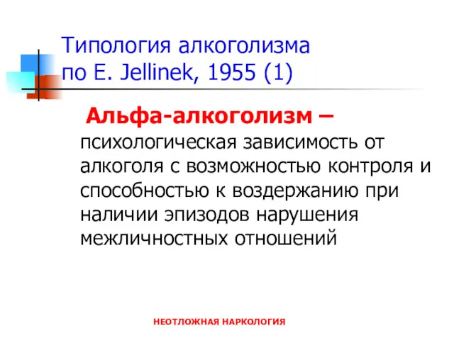 НЕОТЛОЖНАЯ НАРКОЛОГИЯ Типология алкоголизма по E. Jellinek, 1955 (1) Альфа-алкоголизм – психологическая зависимость