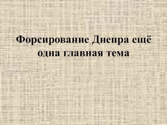 Форсирование Днепра ещё одна главная тема