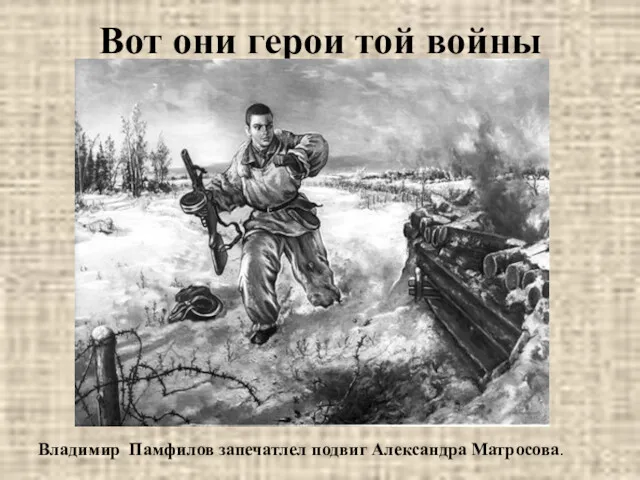 Вот они герои той войны Владимир Памфилов запечатлел подвиг Александра Матросова.