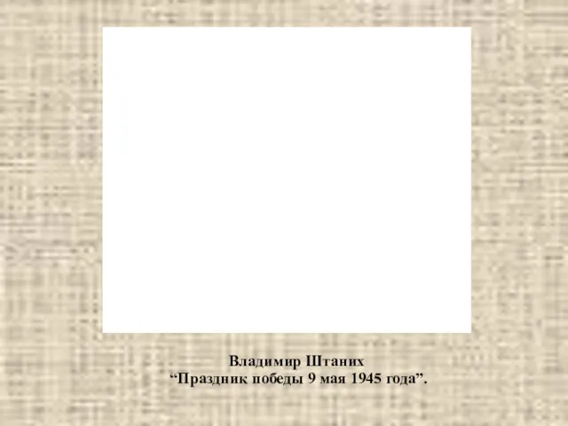 Владимир Штаних “Праздник победы 9 мая 1945 года”.