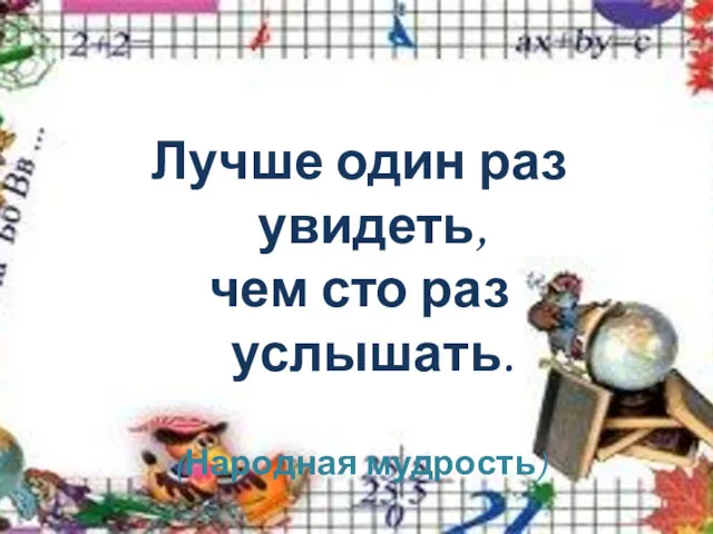 Лучше один раз увидеть, чем сто раз услышать. (Народная мудрость)