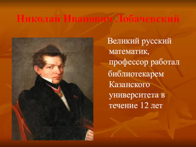 Николай Иванович Лобачевский Великий русский математик, профессор работал библиотекарем Казанского университета в течение 12 лет